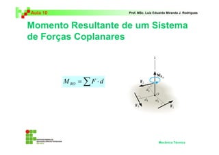 Aula 10                    Prof. MSc. Luiz Eduardo Miranda J. Rodrigues



Momento Resultante de um Sistema
de Forças Coplanares



          M RO = ∑ F ⋅ d




                                             Mecânica Técnica
 