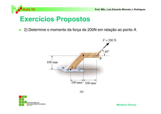 Aula 10                                Prof. MSc. Luiz Eduardo Miranda J. Rodrigues



Exercícios Propostos
 2) Determine o momento da força de 200N em relação ao ponto A.




                                                         Mecânica Técnica
 