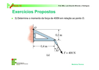 Aula 10                                Prof. MSc. Luiz Eduardo Miranda J. Rodrigues



Exercícios Propostos
 3) Determine o momento da força de 400N em relação ao ponto O.




                                                         Mecânica Técnica
 