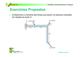 Aula 10                                Prof. MSc. Luiz Eduardo Miranda J. Rodrigues



Exercícios Propostos
 5) Determine o momento das forças que atuam na estrutura mostrada
 em relação ao ponto A.




                                                         Mecânica Técnica
 