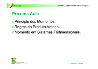 Aula 10                 Prof. MSc. Luiz Eduardo Miranda J. Rodrigues




Próxima Aula
 Princípio dos Momentos.
 Regras do Produto Vetorial.
 Momento em Sistemas Tridimensionais.




                                          Mecânica Técnica
 