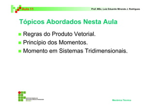 Aula 11                 Prof. MSc. Luiz Eduardo Miranda J. Rodrigues




Tópicos Abordados Nesta Aula
 Regras do Produto Vetorial.
 Princípio dos Momentos.
 Momento em Sistemas Tridimensionais.




                                          Mecânica Técnica
 