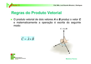 Aula 11                           Prof. MSc. Luiz Eduardo Miranda J. Rodrigues




Regras do Produto Vetorial
 O produto vetorial de dois vetores A e B produz o vetor C
 e matematicamente a operação é escrita do seguinte
 modo:



          r r r
          C = A× B




                                                    Mecânica Técnica
 