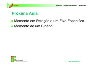 Aula 11                 Prof. MSc. Luiz Eduardo Miranda J. Rodrigues




Próxima Aula
 Momento em Relação a um Eixo Específico.
 Momento de um Binário.




                                          Mecânica Técnica
 