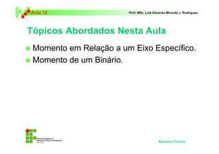 Aula 12                 Prof. MSc. Luiz Eduardo Miranda J. Rodrigues




Tópicos Abordados Nesta Aula
 Momento em Relação a um Eixo Específico.
 Momento de um Binário.




                                          Mecânica Técnica
 