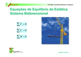 Aula 15                Prof. MSc. Luiz Eduardo Miranda J. Rodrigues



Equações de Equilíbrio da Estática
Sistema Bidimensional


      ∑F      x   =0

      ∑F  y       =0

      ∑M = 0


                                         Mecânica Técnica
 