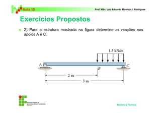 Aula 15                               Prof. MSc. Luiz Eduardo Miranda J. Rodrigues



Exercícios Propostos
 2) Para a estrutura mostrada na figura determine as reações nos
 apoios A e C.




                                                        Mecânica Técnica
 