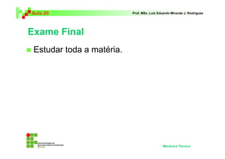 Aula 20                    Prof. MSc. Luiz Eduardo Miranda J. Rodrigues




Exame Final
 Estudar toda a matéria.




                                             Mecânica Técnica
 
