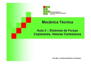 Mecânica Técnica

  Aula 3 – Sistemas de Forças
Coplanares, Vetores Cartesianos




            Prof. MSc. Luiz Eduardo Miranda J. Rodrigues
 