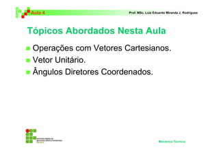 Aula 4                  Prof. MSc. Luiz Eduardo Miranda J. Rodrigues




Tópicos Abordados Nesta Aula
 Operações com Vetores Cartesianos.
 Vetor Unitário.
 Ângulos Diretores Coordenados.




                                          Mecânica Técnica
 