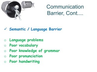 Communication
Barrier, Cont....
 Semantic / Language Barrier
o Language problems
o Poor vocabulary
o Poor knowledge of grammar
o Poor pronunciation
o Poor handwriting
 