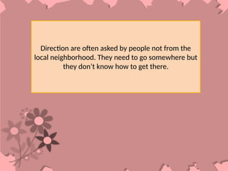 Direction are often asked by people not from the
local neighborhood. They need to go somewhere but
they don’t know how to get there.
 