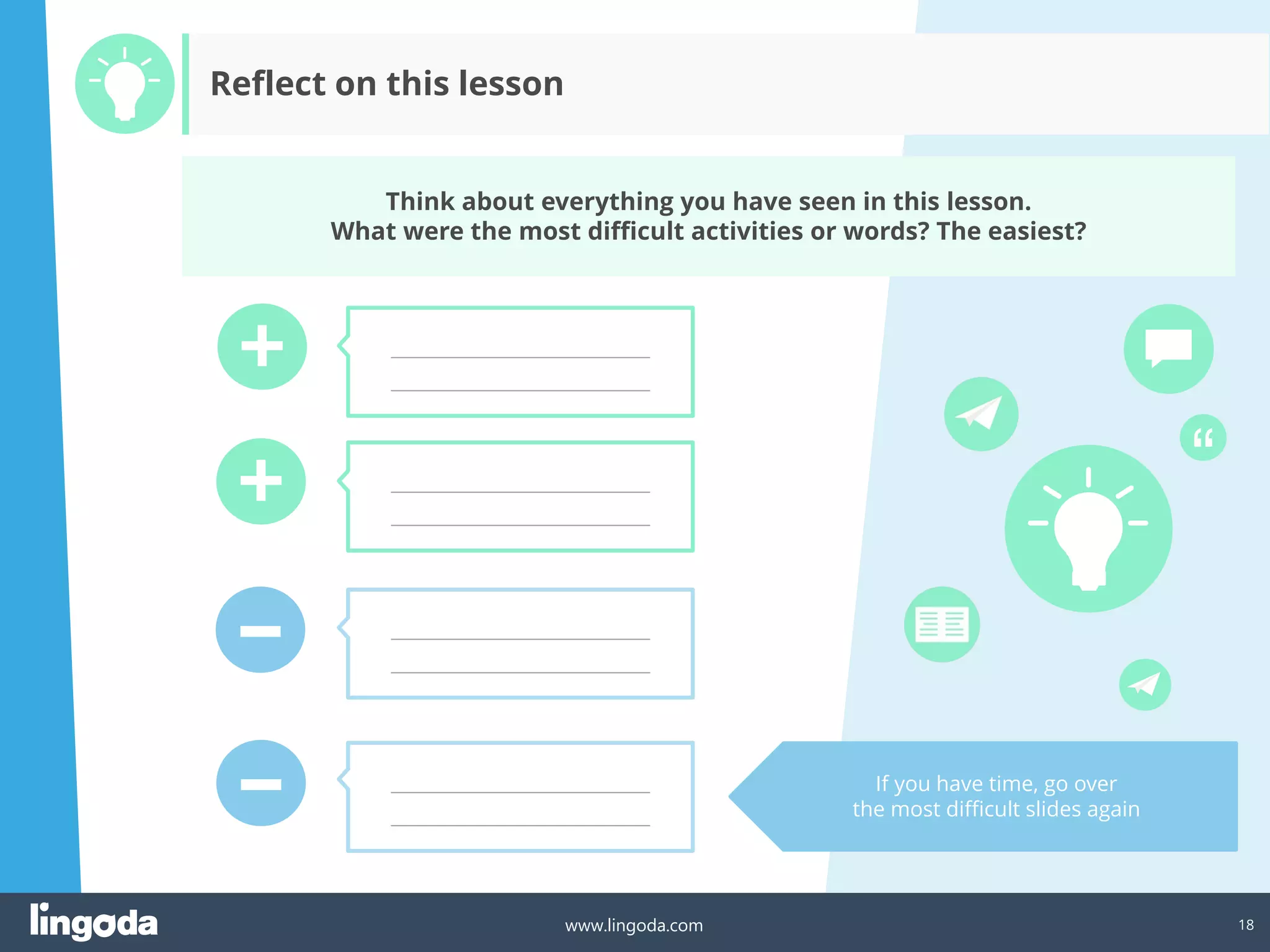 18
www.lingoda.com
Think about everything you have seen in this lesson.
What were the most difficult activities or words? The easiest?
+
+
–
– If you have time, go over
the most difficult slides again
_______________________________
_______________________________
_______________________________
_______________________________
_______________________________
_______________________________
_______________________________
_______________________________
Reflect on this lesson
 