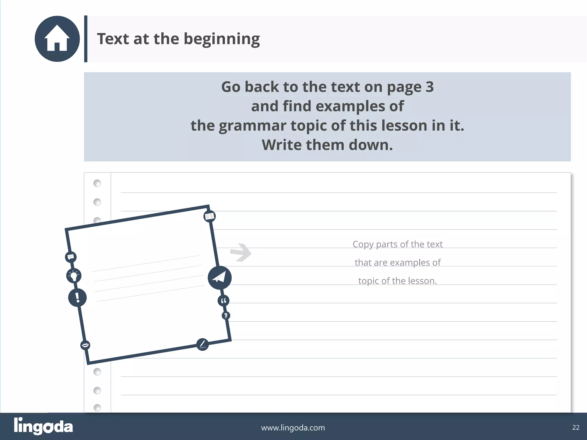 22
www.lingoda.com
Go back to the text on page 3
and find examples of
the grammar topic of this lesson in it.
Write them down.
Text at the beginning
Copy parts of the text
that are examples of
topic of the lesson.
 