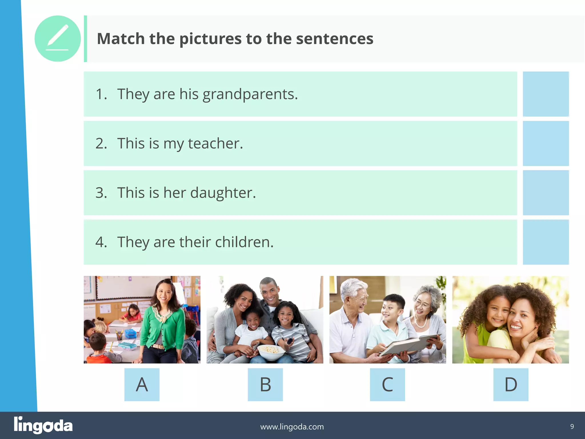 9
www.lingoda.com
A B C D
1. They are his grandparents.
2. This is my teacher.
3. This is her daughter.
4. They are their children.
Match the pictures to the sentences
 