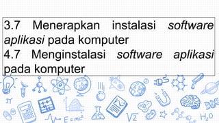 3.7 Menerapkan instalasi software
aplikasi pada komputer
4.7 Menginstalasi software aplikasi
pada komputer
 