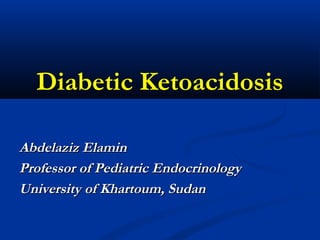 Diabetic Ketoacidosis
Abdelaziz ElaminAbdelaziz Elamin
Professor of Pediatric EndocrinologyProfessor of Pediatric Endocrinology
University of Khartoum, SudanUniversity of Khartoum, Sudan
 