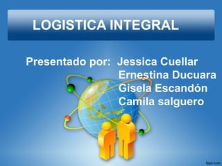 LOGISTICA INTEGRAL
Presentado por: Jessica Cuellar
Ernestina Ducuara
Gisela Escandón
Camila salguero
 