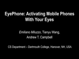 EyePhone: Activating Mobile Phones
With Your Eyes
Emiliano Miluzzo, Tianyu Wang,
Andrew T. Campbell
CS Department – Dartmouth College, Hanover, NH, USA
 