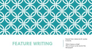 Excerpts from a lecture by Dr. Lourdes
D. Servito
What is feature writing?
Why is it known as the Jewel of the
Newspaper?
FEATURE WRITING
 