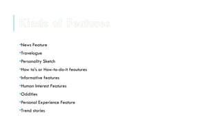 •News Feature
•Travelogue
•Personality Sketch
•How to’s or How-to-do-it feautures
•Informative features
•Human Interest Features
•Oddities
•Personal Experience Feature
•Trend stories
Kinds of Features
 