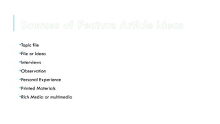 •Topic file
•File or Ideas
•Interviews
•Observation
•Personal Experience
•Printed Materials
•Rich Media or multimedia
Sources of Feature Article Ideas
 