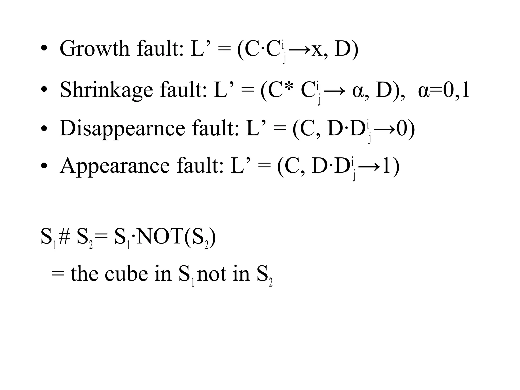 • Growth fault: L’ = (C·Cij →x, D)
• Shrinkage fault: L’ = (C* Cij → α, D), α=0,1
• Disappearnce fault: L’ = (C, D·Dij →0)
• Appearance fault: L’ = (C, D·Dij →1)
S1 # S2 = S1·NOT(S2)
= the cube in S1 not in S2

 
