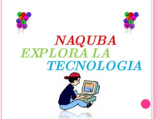 NAQUBA  EXPLORA LA  TECNOLOGIA 