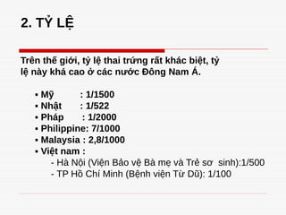 2. TỶ LỆ
Trên thế giới, tỷ lệ thai trứng rất khác biệt, tỷ
lệ này khá cao ở các nước Đông Nam Á.
▪ Mỹ : 1/1500
▪ Nhật : 1/522
▪ Pháp : 1/2000
▪ Philippine: 7/1000
▪ Malaysia : 2,8/1000
▪ Việt nam :
- Hà Nội (Viện Bảo vệ Bà mẹ và Trẻ sơ sinh):1/500
- TP Hồ Chí Minh (Bệnh viện Từ Dũ): 1/100
 