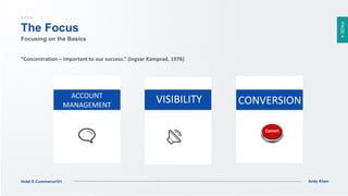 PAGE4
Andy KhenHotel E-Commerce101
The Focus
Focusing on the Basics
“Concentration – Important to our success.” (Ingvar Kamprad, 1976)
ACCOUNT
MANAGEMENT CONVERSIONVISIBILITY
 
