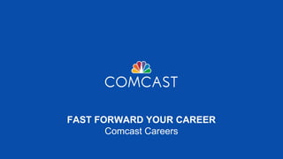 FAST FORWARD YOUR CAREER
Comcast Careers
 