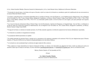 La Lic. Julieta González Méndez, Directora General de Administración y el Lic. Jesús Morales Garza, Subdirector de Recursos Materiales.
* El periodo de venta de bases y las fechas en las que se llevarán a cabo los eventos de la licitación se consideran a partir de la publicación de esta convocatoria en
la Gaceta Oficial del Distrito Federal.
* Las bases y especificaciones se encuentran disponibles para su consulta en Internet: www.sds.df.gob.mx, o en la Subdirección de Adquisiciones, sito en Diagonal
20 de Noviembre No. 294, 2° piso, Colonia Obrera, Delegación Cuauhtémoc, en México, Distrito Federal, Código Postal 06600, de 9:00 a 15:00 y 17:00 a 19:00
horas, en días hábiles, teléfonos 5522 6790 y 5522 6721. Los interesados podrán acudir a revisar las bases sin costo alguno, pero para participar será requisito
cubrir su costo.
* Los Actos de Junta de Aclaración de Bases, Primera Etapa: Acto de Presentación y Apertura de Propuestas y la Segunda Etapa: Acto de Fallo, se celebrarán en
la Sala de Juntas de la Dirección General de Administración, sita en Diagonal 20 de Noviembre No. 294, Colonia Obrera, Delegación Cuauhtémoc, en México,
Distrito Federal, Código Postal 06600.
* El pago de los bienes se realizará en moneda nacional, a los 20 días naturales siguientes a la fecha de aceptación de las facturas debidamente requisitadas.
* La licitación no considera el otorgamiento de anticipo.
* Las propuestas deberán presentarse en español.
* No podrán participar las personas físicas o morales que se encuentren en los supuestos contenidos en los artículos 39 de la Ley de Adquisiciones para el Distrito
Federal y 47 fracción XXIII de la Ley Federal de Responsabilidades de los Servidores Públicos.
* La Licitación no está considerada bajo la cobertura de algún tratado de libre comercio.
* Para coadyuvar al mejor desarrollo de la Junta de Aclaración de Bases, se solicita a los interesados que adquieran las bases, remitir sus dudas por escrito, de
acuerdo al anexo que se incluye en las bases, al correo electrónico jmoralesg@sds.df.gob.mx, y/o jmoralesg7927@gmail.com, previo a la fecha del evento.
México, Distrito Federal, a 07 de diciembre de 2015.
(Firma)
Lic. Julieta González Méndez.
Directora General de Administración.
 