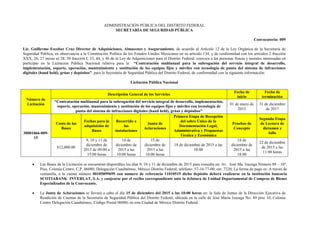 ADMINISTRACIÓN PÚBLICA DEL DISTRITO FEDERAL
SECRETARÍA DE SEGURIDAD PÚBLICA
Convocatoria: 009
Lic. Guillermo Escobar Cruz Director de Adquisiciones, Almacenes y Aseguramiento, de acuerdo al Artículo 12 de la Ley Orgánica de la Secretaría de
Seguridad Pública, en observancia a la Constitución Política de los Estados Unidos Mexicanos en su artículo 134, y de conformidad con los artículos 2 fracción
XXX, 26, 27 inciso a) 28, 30 fracción I, 33, 44, y 46 de la Ley de Adquisiciones para el Distrito Federal; convoca a las personas físicas y morales interesadas en
participar en la Licitación Pública Nacional relativa para la “Contratación multianual para la subrogación del servicio integral de desarrollo,
implementación, soporte, operación, mantenimiento y sustitución de los equipos fijos y móviles con tecnología de punta del sistema de infracciones
digitales (hand held), grúas y depósitos”, para la Secretaría de Seguridad Pública del Distrito Federal, de conformidad con la siguiente información:
Licitación Pública Nacional
Número de
Licitación
Descripción General de los Servicios
Fecha de
inicio
Fecha de
terminación
“Contratación multianual para la subrogación del servicio integral de desarrollo, implementación,
soporte, operación, mantenimiento y sustitución de los equipos fijos y móviles con tecnología de
punta del sistema de infracciones digitales (hand held), grúas y depósitos”
01 de enero de
2015
31 de diciembre
de 2017
30001066-009-
15
Costo de las
Bases
Fechas para la
adquisición de
Bases
Recorrido a
las
instalaciones
Junta de
Aclaraciones
Primera Etapa de Recepción
del sobre Único de la
Documentación Legal,
Administrativa y Propuestas
Técnica y Económica
Pruebas de
Concepto
Segunda Etapa
de Lectura de
dictamen y
fallo
$12,000.00
9, 10 y 11 de
diciembre de
2015 de 09:00 a
15:00 horas
14 de
diciembre de
2015 a las
10:00 horas
15 de
diciembre de
2015 a las
10:00 horas
18 de diciembre de 2015 a las
10:00
18 de
diciembre de
2015 a las
18:00
22 de diciembre
de 2015 a las
11:00 horas
 Las Bases de la Licitación se encuentran disponibles los días 9, 10 y 11 de diciembre de 2015 para consulta en: Av. José Ma. Izazaga Número 89 – 10°.
Piso, Colonia Centro, C.P. 06080, Delegación Cuauhtémoc, México Distrito Federal, teléfono: 57-16-77-00, ext. 7220; La forma de pago es: A través de
ventanilla, a la cuenta número 00105899699 con numero de referencia 11010519 dicho depósito deberá realizarse en la institución bancaria
SCOTIABANK INVERLAT, S.A. y canjearse por el recibo correspondiente ante la Jefatura de Unidad Departamental de Compras de Bienes
Especializados de la Convocante.
 La Junta de Aclaraciones se llevará a cabo el día 15 de diciembre del 2015 a las 10:00 horas en: la Sala de Juntas de la Dirección Ejecutiva de
Rendición de Cuentas de la Secretaría de Seguridad Pública del Distrito Federal, ubicada en la calle de José María Izazaga No. 89 piso 10, Colonia
Centro Delegación Cuauhtémoc, Código Postal 06080, en esta Ciudad de México Distrito Federal.
 