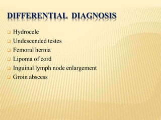 DIFFERENTIAL DIAGNOSIS
 Hydrocele
 Undescended testes
 Femoral hernia
 Lipoma of cord
 Inguinal lymph node enlargement
 Groin abscess
 