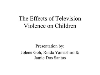 The Effects of Television
 Violence on Children


        Presentation by:
Jolene Goh, Rinda Yamashiro &
       Jamie Dos Santos
 