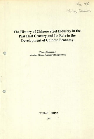 The History of Chinese Steel Industry in the
Past Haif Century and Its Role in the
Development of Chinese Economy
Zhang Shourong
Member, Chinese Academy of Engineering
el
WUHAN CHINA
1997
 