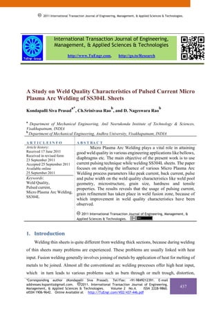 2011 International Transaction Journal of Engineering, Management, & Applied Sciences & Technologies.




                 International Transaction Journal of Engineering,
                 Management, & Applied Sciences & Technologies
                           http://www.TuEngr.com,               http://go.to/Research




A Study on Weld Quality Characteristics of Pulsed Current Micro
Plasma Arc Welding of SS304L Sheets
                              a*                          b                                  b
Kondapalli Siva Prasad , Ch.Srinivasa Rao , and D. Nageswara Rao

a
  Department of Mechanical Engineering, Anil Neerukonda Institute of Technology & Sciences,
Visakhapatnam, INDIA
b
  Department of Mechanical Engineering, Andhra University, Visakhapatnam, INDIA

ARTICLEINFO                        A B S T RA C T
Article history:                  Micro Plasma Arc Welding plays a vital role in attaining
Received 17 June 2011     good weld quality in various engineering applications like bellows,
Received in revised form
23 September 2011
                          diaphragms etc. The main objective of the present work is to use
Accepted 25 September 2011current pulsing technique while welding SS304L sheets. The paper
Available online          focuses on studying the influence of various Micro Plasma Arc
25 September 2011         Welding process parameters like peak current, back current, pulse
Keywords:                 and pulse width on the weld quality characteristics like weld pool
Weld Quality,             geometry, microstructure, grain size, hardness and tensile
Pulsed current,           properties. The results reveals that the usage of pulsing current,
Micro Plasma Arc Welding, grain refinement has taken place in weld fusion zone, because of
SS304L
                          which improvement in weld quality characteristics have been
                          observed.

                                      2011 International Transaction Journal of Engineering, Management, &
                                   Applied Sciences & Technologies.



1. Introduction 
     Welding thin sheets is quite different from welding thick sections, because during welding
of thin sheets many problems are experienced. These problems are usually linked with heat
input. Fusion welding generally involves joining of metals by application of heat for melting of
metals to be joined. Almost all the conventional arc welding processes offer high heat input,
which in turn leads to various problems such as burn through or melt trough, distortion,
*Corresponding author (Kondapalli Siva Prasad). Tel/Fax: +91-9849212391. E-mail
addresses:kspanits@gmail.com.     2011. International Transaction Journal of Engineering,
Management, & Applied Sciences & Technologies.       Volume 2 No.4.      ISSN 2228-9860.
                                                                                                            437
eISSN 1906-9642. Online Available at http://TuEngr.com/V02/437-446.pdf
 