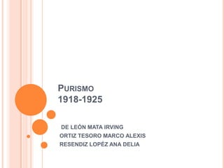 PURISMO
1918-1925

DE LEÓN MATA IRVING
ORTIZ TESORO MARCO ALEXIS
RESENDIZ LOPÉZ ANA DELIA
 