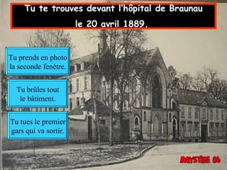 Tu te trouves devant l’hôpital de Braunau le 20 avril 1889.   Tu prends en photo la seconde fenêtre. Tu brûles tout le bâtiment. Tu tues le premier gars qui va sortir. 