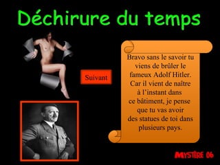 Déchirure du temps Bravo sans le savoir tu viens de brûler le fameux Adolf Hitler. Car il vient de naître à l’instant dans  ce bâtiment, je pense  que tu vas avoir des statues de toi dans plusieurs pays. Suivant 