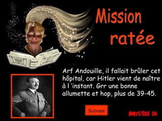 Mission ratée Arf Andouille, il fallait brûler cet hôpital, car Hitler vient de naître à l ’instant. Grr une bonne allumette et hop, plus de 39-45. Suivant 