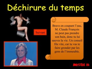 Déchirure du temps Bravo en coupant l’eau, M. Claude François ne peut pas prendre son bain, donc tu lui sauves la vie. Un conseil file vite, car tu vas te faire gronder par les gens de l’immeuble. Suivant 
