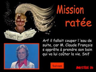 Mission ratée Arf il fallait couper l ’eau de suite, car M. Claude François s apprête à prendre son bain qui va lui coûter la vie. Snif  Suivant 