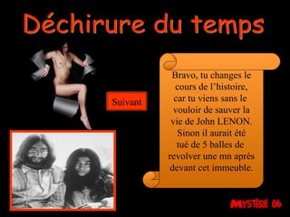 Déchirure du temps Bravo, tu changes le cours de l’histoire, car tu viens sans le  vouloir de sauver la vie de John LENON. Sinon il aurait été tué de 5 balles de  revolver une mn après devant cet immeuble. Suivant 