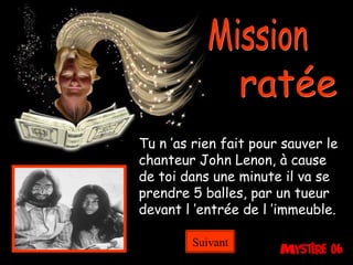 Mission ratée Tu n ’as rien fait pour sauver le chanteur John Lenon, à cause de toi dans une minute il va se prendre 5 balles, par un tueur devant l ’entrée de l ’immeuble. Suivant 