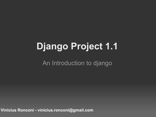 Django Project 1.1 An Introduction to django Vinicius Ronconi - vinicius.ronconi@gmail.com 