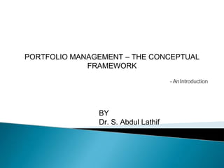 - AnIntroduction
PORTFOLIO MANAGEMENT – THE CONCEPTUAL
FRAMEWORK
BY
Dr. S. Abdul Lathif
 
