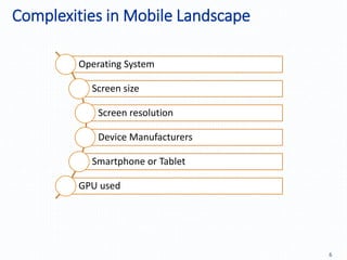 Complexities in Mobile Landscape
6
Operating System
Screen size
Screen resolution
Device Manufacturers
Smartphone or Tablet
GPU used
 