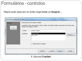 Formulários -controlos
Depois pode optar por no botão surgir texto ou imagem…
E clica em Concluir.
 