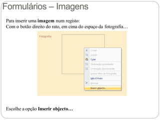 Formulários – Imagens
Para inserir uma imagem num registo:
Com o botão direito do rato, em cima do espaço da fotografia…
Escolhe a opção Inserir objecto…
 